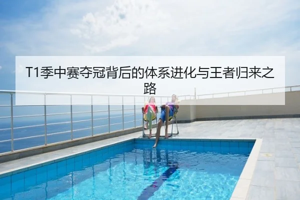 T1季中赛夺冠背后的体系进化与王者归来之路
