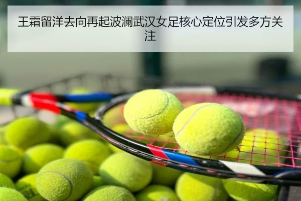 王霜留洋去向再起波澜武汉女足核心定位引发多方关注